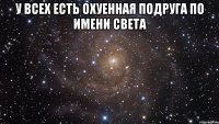 У всех есть охуенная подруга по имени света 