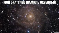 Мой БРАТУЛЕЦ Шамиль охуенный 