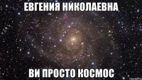 евгения николаевна Ви просто космос