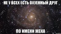 Не у всех есть охуенный друг По имени Жека