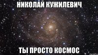 Николай Кужилевич Ты просто КОСМОС