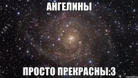 Ангелины просто прекрасны:3