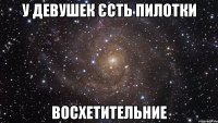 У девушек єсть пилотки Восхетительние