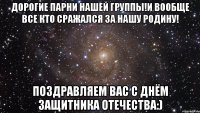 Дорогие парни нашей группы!И вообще все кто сражался за нашу родину! Поздравляем вас с Днём защитника отечества:)