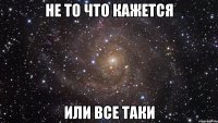 не то что кажется или все таки