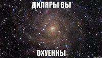 Диляры вы Охуенны