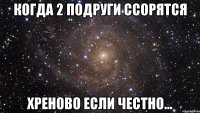 Когда 2 подруги ссорятся Хреново если честно...