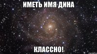 Иметь имя Дина КЛАССНО!