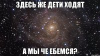 Здесь же дети ходят А мы че ебемся?