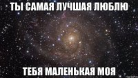 Ты самая лучшая люблю Тебя маленькая моя