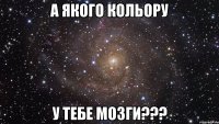 А ЯКОГО КОЛЬОРУ У ТЕБЕ МОЗГИ???