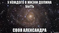 У кождого в жизни должна быть своя Александра