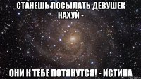 СТАНЕШЬ ПОСЫЛАТЬ ДЕВУШЕК НАХУЙ - ОНИ К ТЕБЕ ПОТЯНУТСЯ! - ИСТИНА