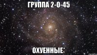 группа 2-О-45 Охуенные*