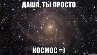 Даша, ты просто КОСМОС =)