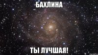 Бахлина Ты лучшая!