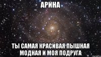 Арина Ты самая красивая пышная модная и моя подруга