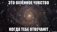 Это охуенное чувство Когда тебе отвечают