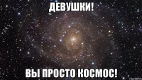 Девушки! Вы просто космос!