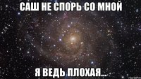 Саш не спорь со мной я ведь плохая...