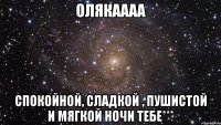 Олякаааа СПОКОЙНОЙ, СЛАДКОЙ , ПУШИСТОЙ И МЯГКОЙ НОЧИ ТЕБЕ***