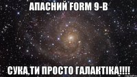 Апасний Form 9-B Сука,ти просто галактіка!!!!