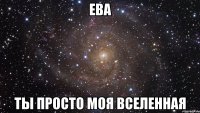 Ева Ты просто моя вселенная