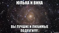 Юлька и Вика вы лучшие и любимые подруги!!!!*