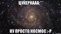 Цукеркааа:** Ну просто КОСМОС ;-Р