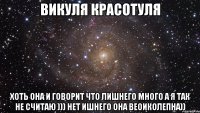 Викуля красотуля хоть она и говорит что лишнего много а я так не считаю ))) нет ишнего она веоиколепна))