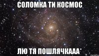 соломка ти космос лю тя пошлячкааа*