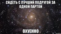 сидеть с лучший подругой за одной партой ОХУЕННО