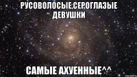 Русоволосые,сероглазые девушки самые ахуенные^^