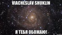 Viacheslav Shuklin Я тебя обожаю!