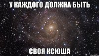 У КАЖДОГО ДОЛЖНА БЫТЬ СВОЯ КСЮША