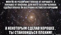 многие не различают плохое от хорошего , а хорошее от плохова; для кого то если человек сделал плохое он все равно останется хорошим а некоторым сделав хорошее , ты становишься плохим!