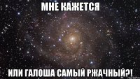 мне кажется или галоша самый ржачный?!