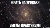 Жрать на уроках? Умеем, Практикуем