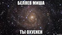 Беляев Миша ты охуенен