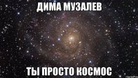 Дима Музалев ты просто космос