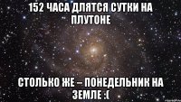 152 часа длятся сутки на Плутоне столько же – понедельник на Земле :(