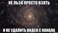 Не льзя просто взять И не удалить видео с канала