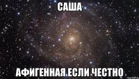 саша афигенная если честно