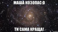 Маша Козопас:D ти сама краща!