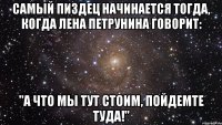 Самый пиздец начинается тогда, когда Лена Петрунина говорит: "А что мы тут стоим, пойдемте туда!"