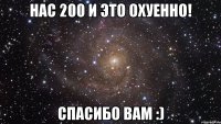 НАС 200 И ЭТО ОХУЕННО! СПАСИБО ВАМ :)