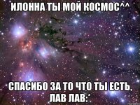 Илонна ты мой космос^^ спасибо за то что ты есть, лав лав:*