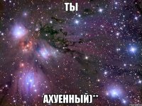 ТЫ АхУеНнЫй)**