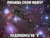 любишь свою маму? подпишись на "V"