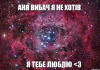 Аня вибач я не хотів Я тебе люблю <3